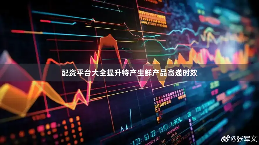 配资平台大全提升特产生鲜产品寄递时效