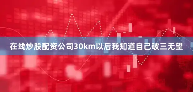 在线炒股配资公司30km以后我知道自己破三无望