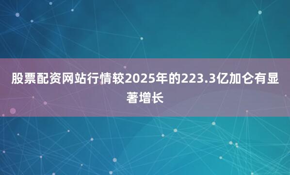 股票配资网站行情较2025年的223.3亿加仑有显著增长