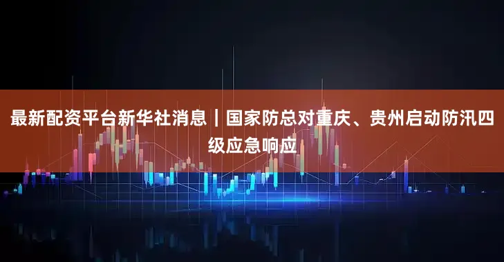 最新配资平台新华社消息｜国家防总对重庆、贵州启动防汛四级应急响应