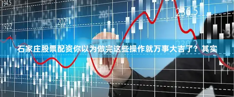 石家庄股票配资你以为做完这些操作就万事大吉了？其实