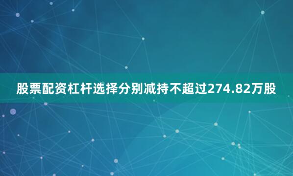 股票配资杠杆选择分别减持不超过274.82万股