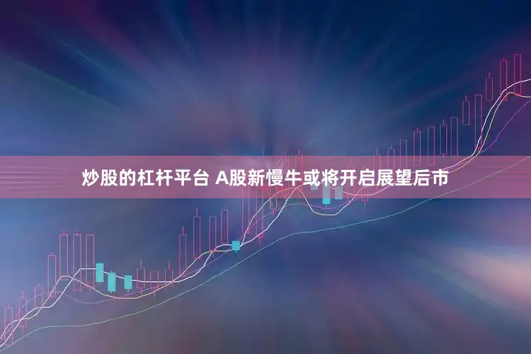 炒股的杠杆平台　　 A股新慢牛或将开启　　展望后市