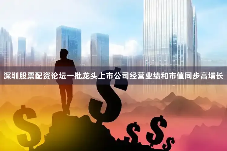 深圳股票配资论坛一批龙头上市公司经营业绩和市值同步高增长