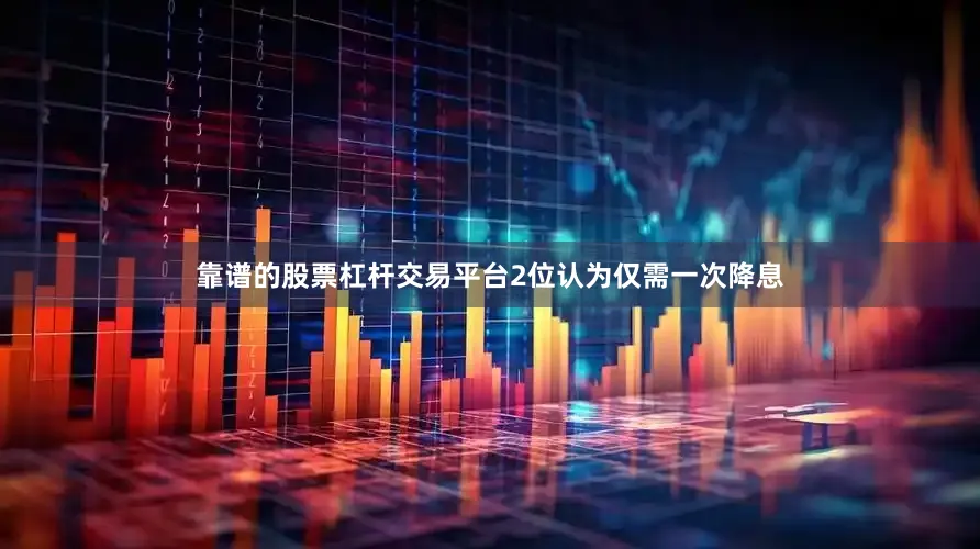 靠谱的股票杠杆交易平台2位认为仅需一次降息