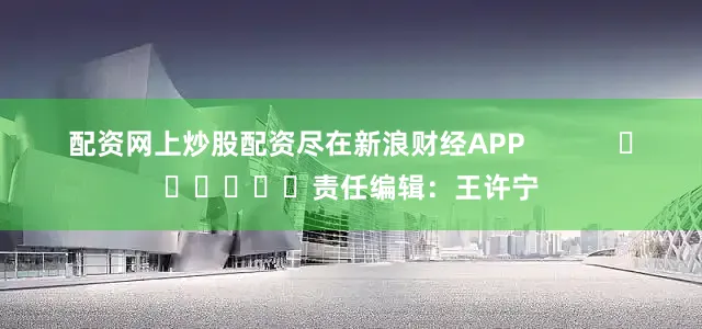 配资网上炒股配资尽在新浪财经APP            						责任编辑：王许宁