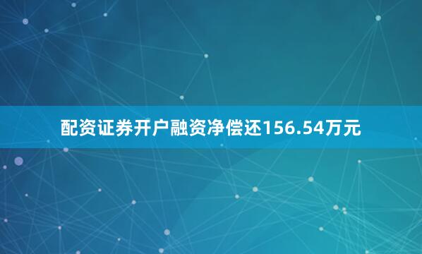 配资证券开户融资净偿还156.54万元