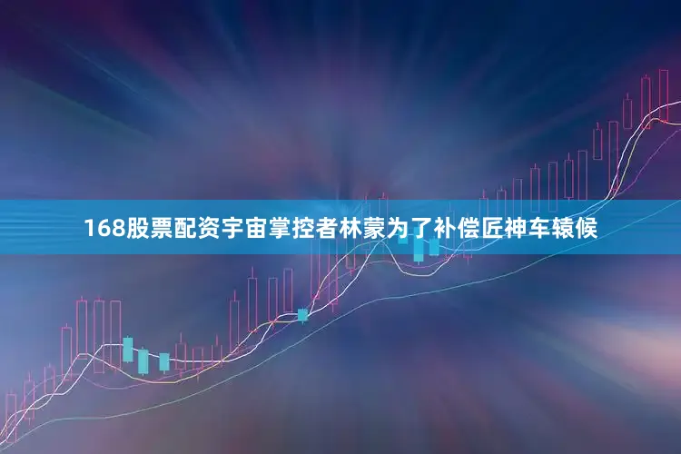 168股票配资宇宙掌控者林蒙为了补偿匠神车辕候