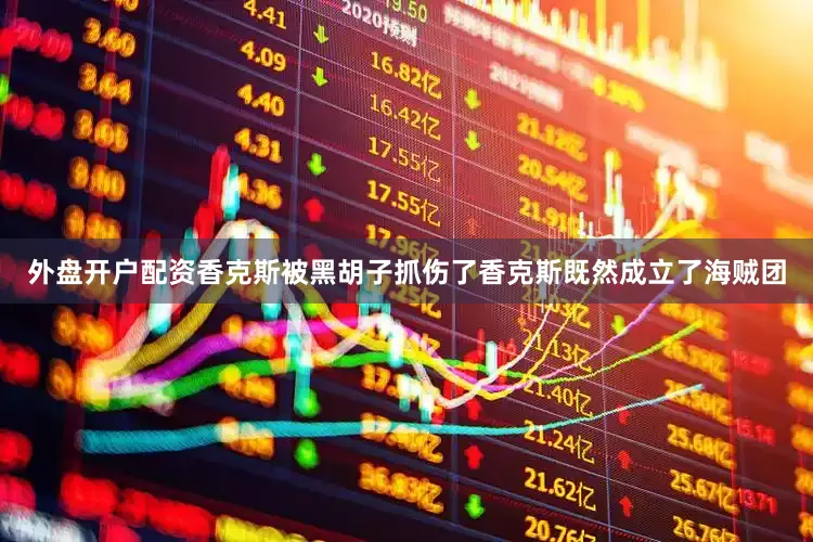 外盘开户配资香克斯被黑胡子抓伤了香克斯既然成立了海贼团