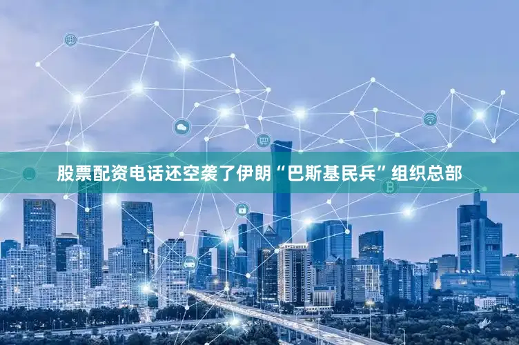 股票配资电话还空袭了伊朗“巴斯基民兵”组织总部