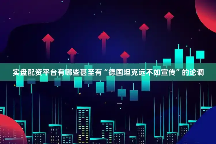 实盘配资平台有哪些甚至有“德国坦克远不如宣传”的论调