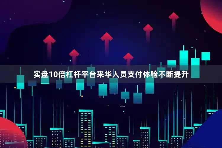 实盘10倍杠杆平台来华人员支付体验不断提升