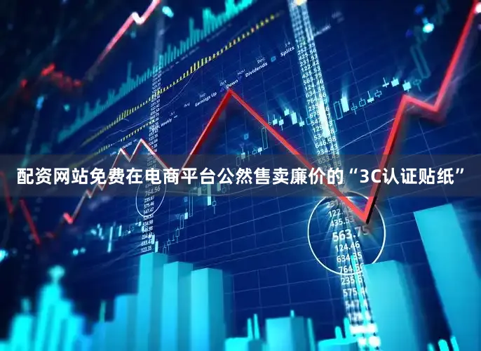 配资网站免费在电商平台公然售卖廉价的“3C认证贴纸”