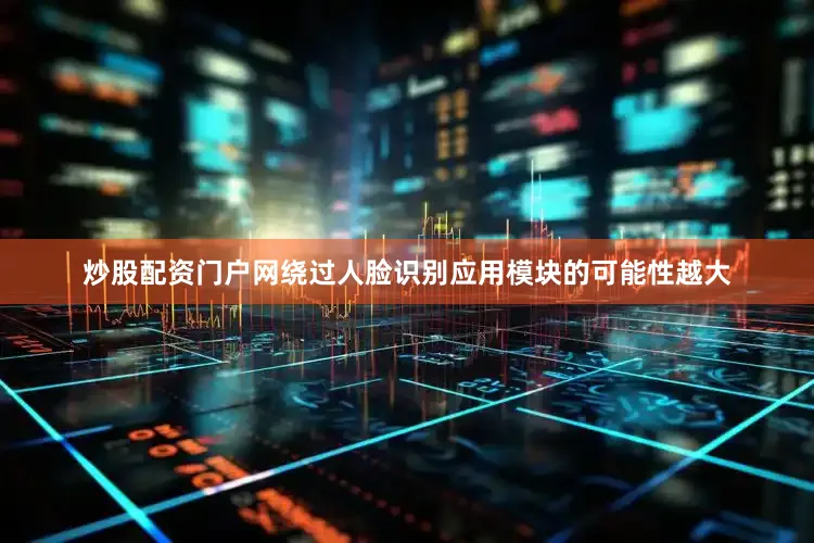 炒股配资门户网绕过人脸识别应用模块的可能性越大