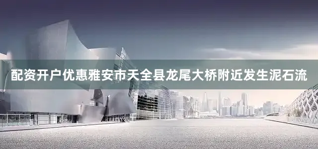 配资开户优惠雅安市天全县龙尾大桥附近发生泥石流