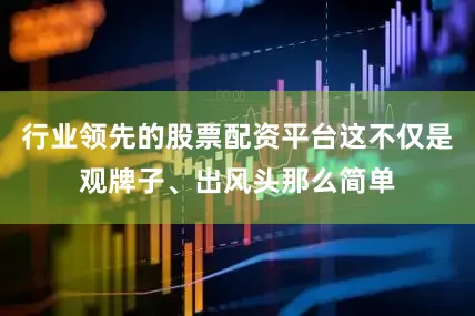 行业领先的股票配资平台这不仅是观牌子、出风头那么简单