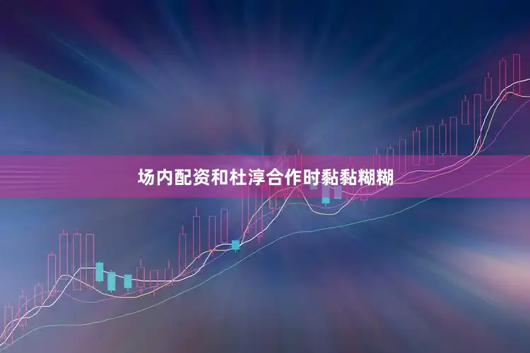 场内配资和杜淳合作时黏黏糊糊