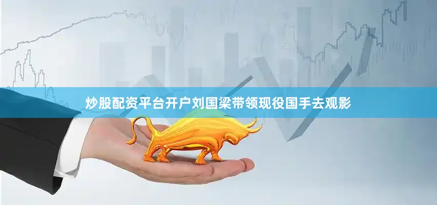 炒股配资平台开户刘国梁带领现役国手去观影