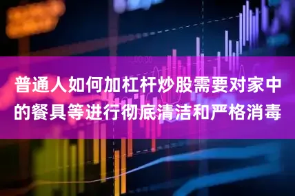 普通人如何加杠杆炒股需要对家中的餐具等进行彻底清洁和严格消毒