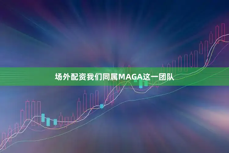 场外配资我们同属MAGA这一团队