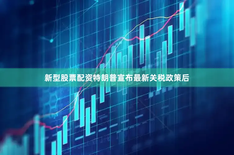 新型股票配资　　特朗普宣布最新关税政策后