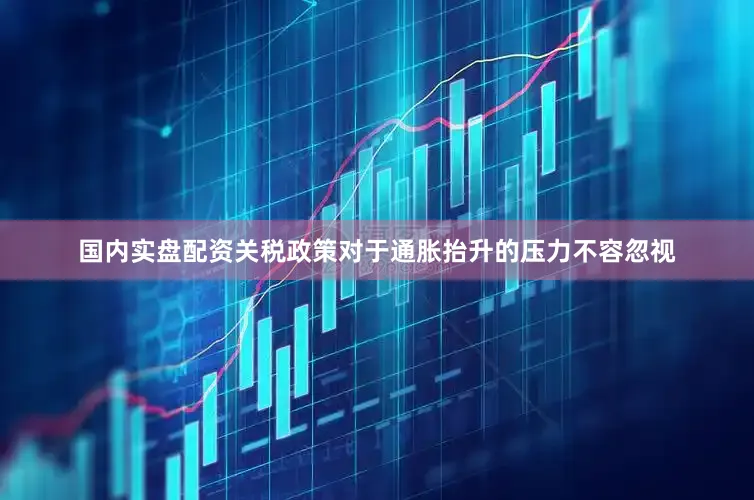 国内实盘配资关税政策对于通胀抬升的压力不容忽视