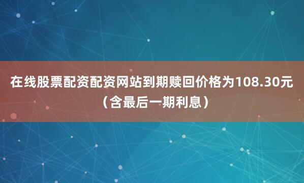 在线股票配资配资网站到期赎回价格为108.30元（含最后一期利息）