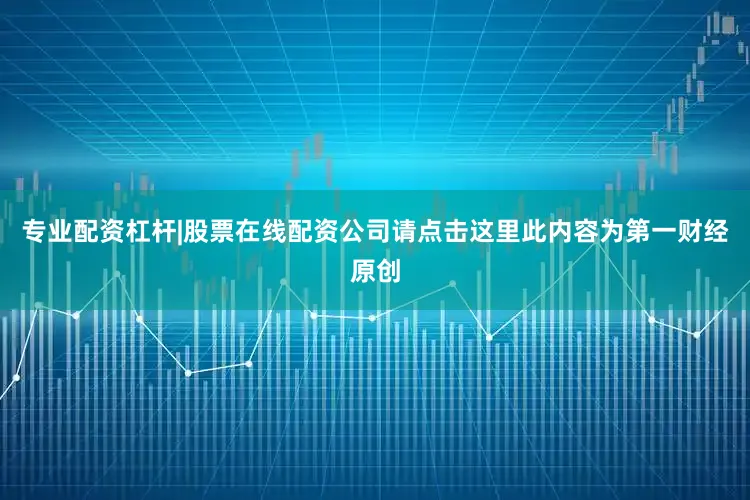 专业配资杠杆|股票在线配资公司请点击这里此内容为第一财经原创