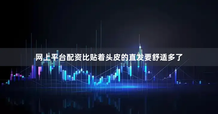 网上平台配资比贴着头皮的直发要舒适多了