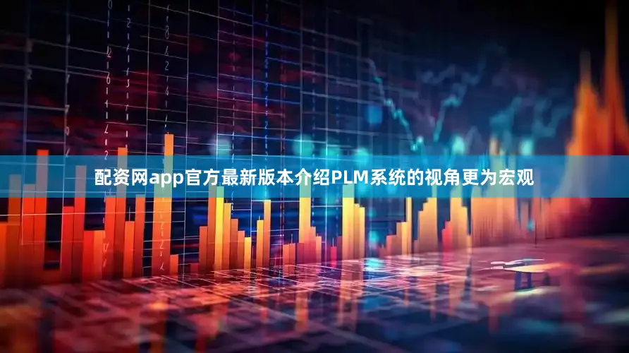 配资网app官方最新版本介绍PLM系统的视角更为宏观