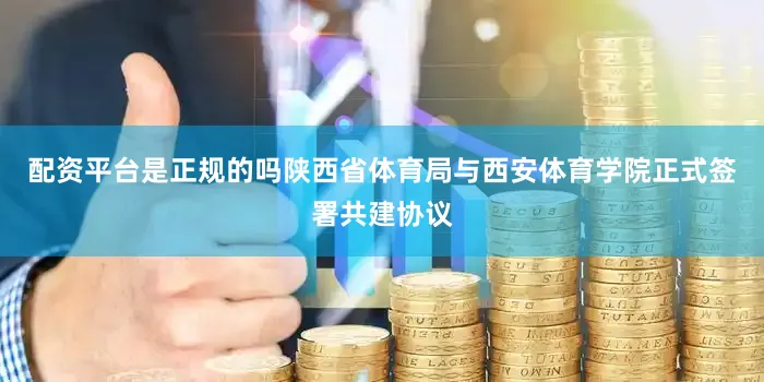 配资平台是正规的吗陕西省体育局与西安体育学院正式签署共建协议
