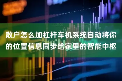 散户怎么加杠杆车机系统自动将你的位置信息同步给家里的智能中枢
