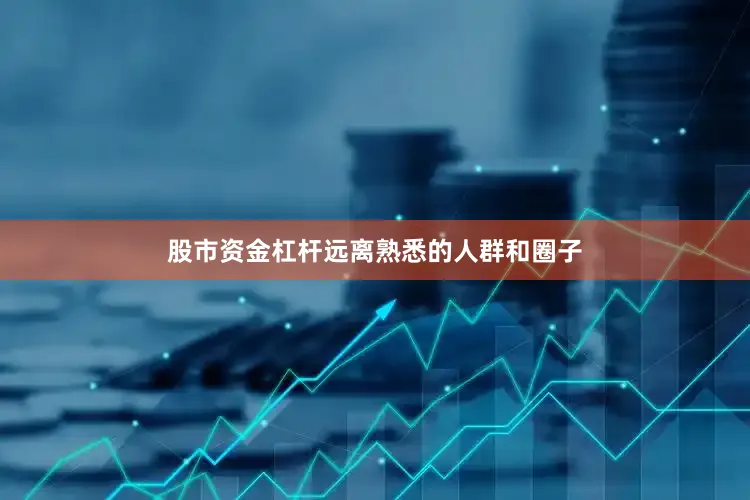 股市资金杠杆远离熟悉的人群和圈子