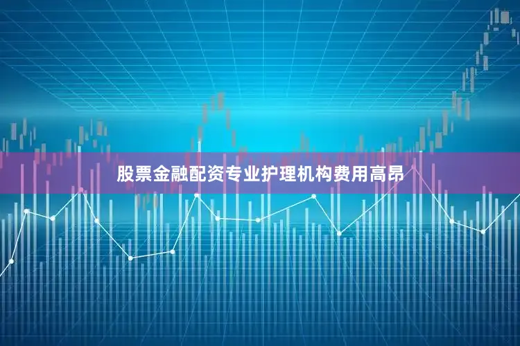 股票金融配资专业护理机构费用高昂