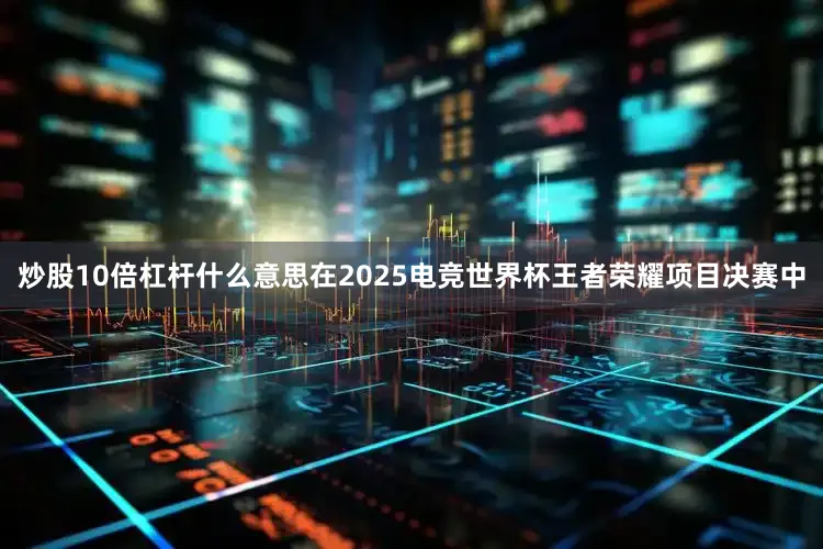 炒股10倍杠杆什么意思在2025电竞世界杯王者荣耀项目决赛中