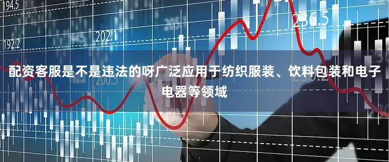 配资客服是不是违法的呀广泛应用于纺织服装、饮料包装和电子电器等领域