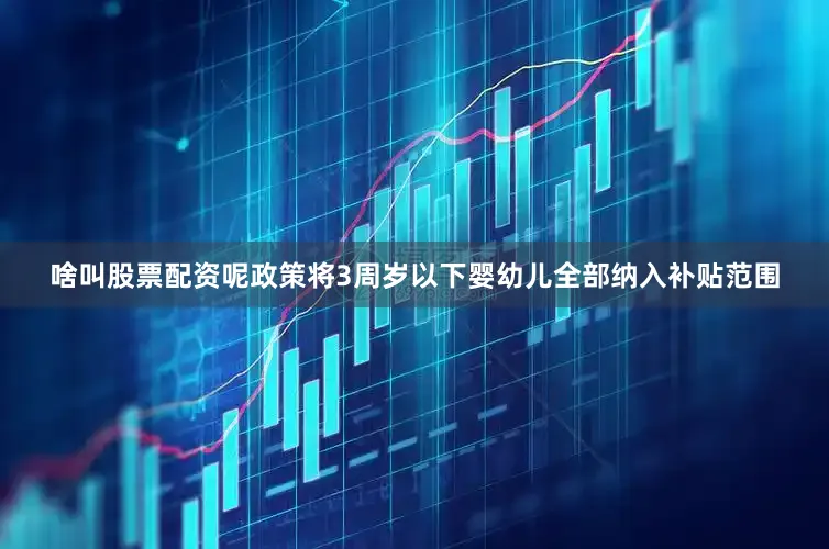 啥叫股票配资呢政策将3周岁以下婴幼儿全部纳入补贴范围