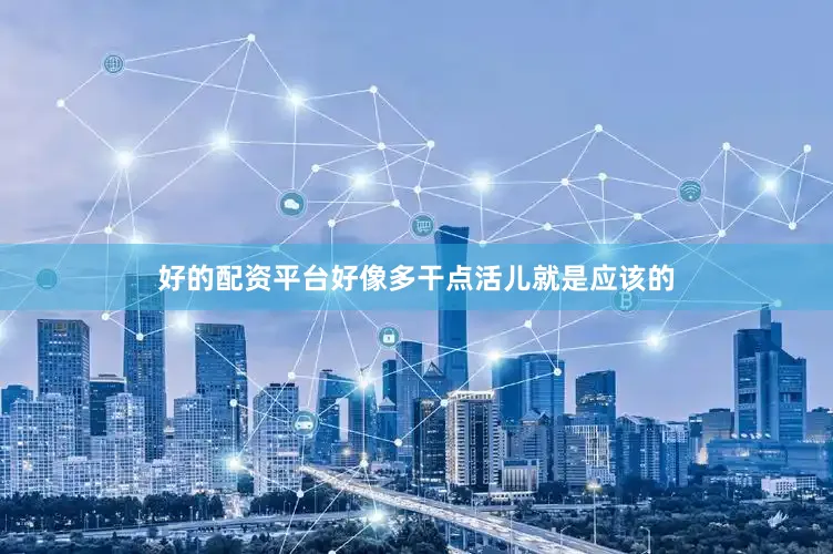 好的配资平台好像多干点活儿就是应该的
