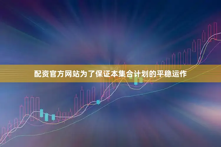 配资官方网站为了保证本集合计划的平稳运作