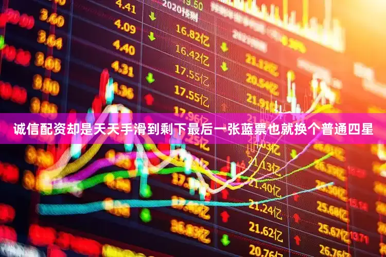 诚信配资却是天天手滑到剩下最后一张蓝票也就换个普通四星