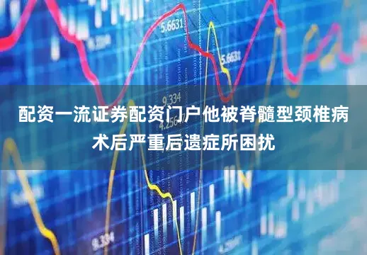 配资一流证券配资门户他被脊髓型颈椎病术后严重后遗症所困扰