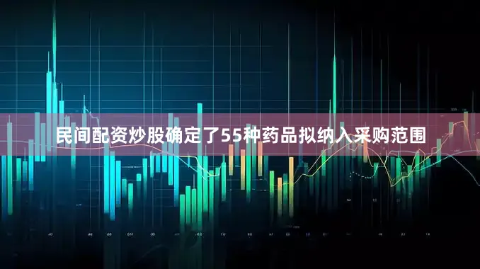 民间配资炒股确定了55种药品拟纳入采购范围