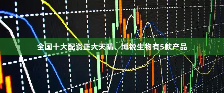 全国十大配资正大天晴、博锐生物有5款产品