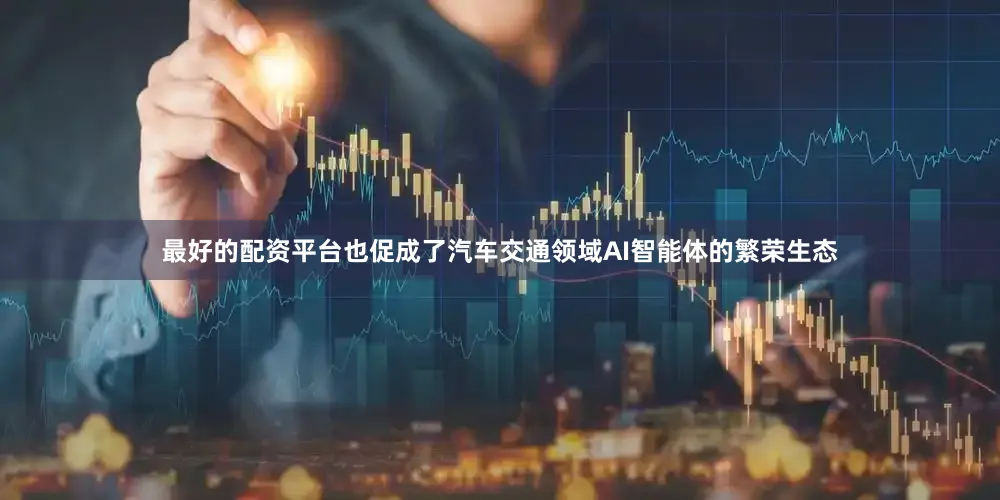 最好的配资平台也促成了汽车交通领域AI智能体的繁荣生态