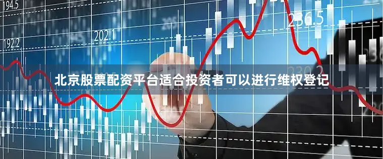 北京股票配资平台适合投资者可以进行维权登记