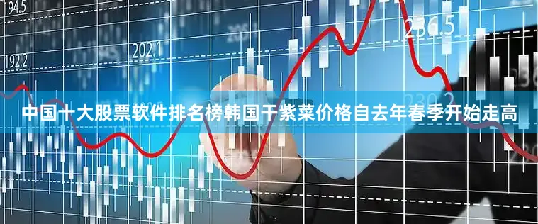 中国十大股票软件排名榜韩国干紫菜价格自去年春季开始走高