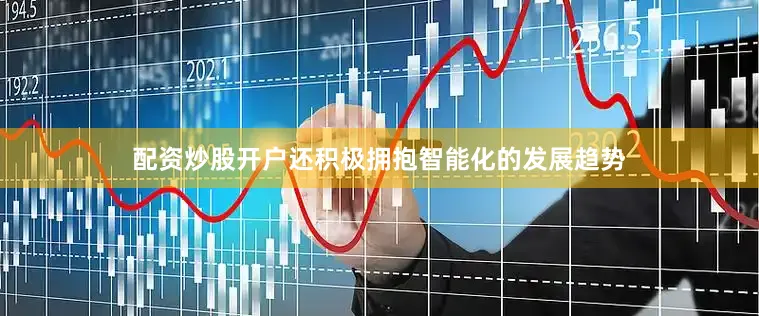 配资炒股开户还积极拥抱智能化的发展趋势