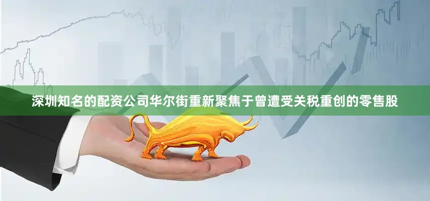 深圳知名的配资公司华尔街重新聚焦于曾遭受关税重创的零售股