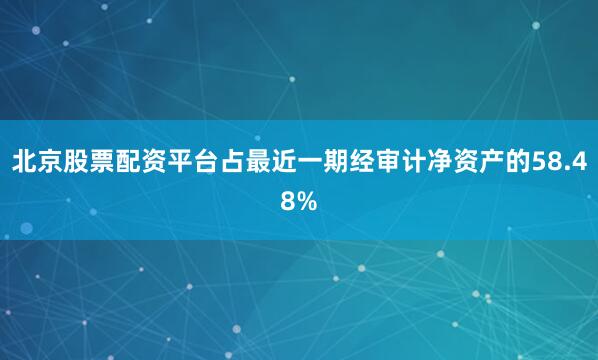 北京股票配资平台占最近一期经审计净资产的58.48%