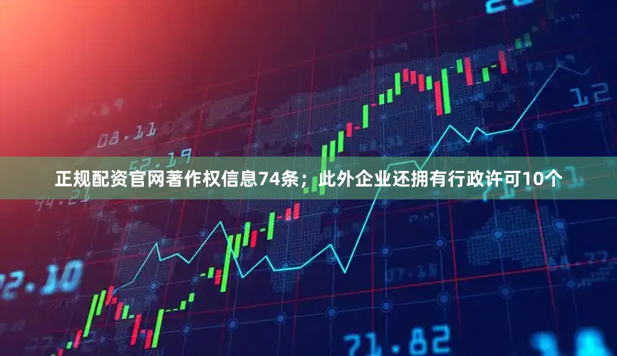 正规配资官网著作权信息74条；此外企业还拥有行政许可10个
